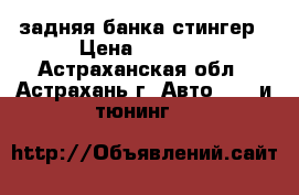 задняя банка стингер › Цена ­ 1 500 - Астраханская обл., Астрахань г. Авто » GT и тюнинг   